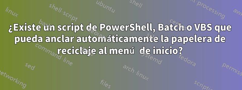 ¿Existe un script de PowerShell, Batch o VBS que pueda anclar automáticamente la papelera de reciclaje al menú de inicio?