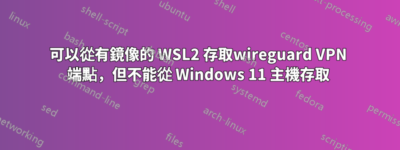 可以從有鏡像的 WSL2 存取wireguard VPN 端點，但不能從 Windows 11 主機存取
