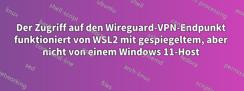 Der Zugriff auf den Wireguard-VPN-Endpunkt funktioniert von WSL2 mit gespiegeltem, aber nicht von einem Windows 11-Host