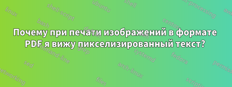 Почему при печати изображений в формате PDF я вижу пикселизированный текст?