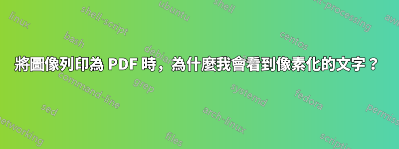 將圖像列印為 PDF 時，為什麼我會看到像素化的文字？