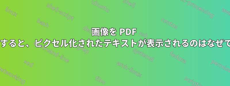 画像を PDF に印刷すると、ピクセル化されたテキストが表示されるのはなぜですか?