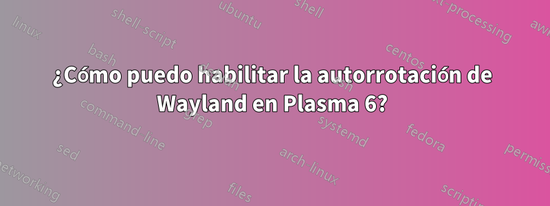 ¿Cómo puedo habilitar la autorrotación de Wayland en Plasma 6?