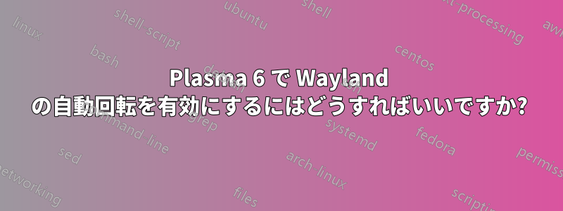 Plasma 6 で Wayland の自動回転を有効にするにはどうすればいいですか?