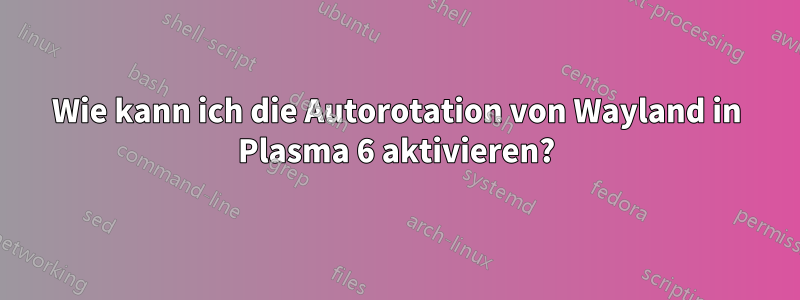 Wie kann ich die Autorotation von Wayland in Plasma 6 aktivieren?