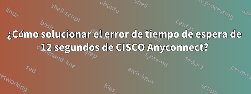 ¿Cómo solucionar el error de tiempo de espera de 12 segundos de CISCO Anyconnect?