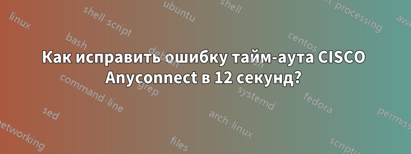 Как исправить ошибку тайм-аута CISCO Anyconnect в 12 секунд?