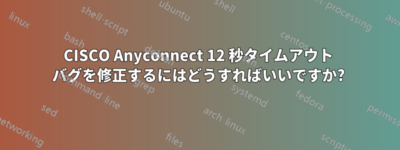 CISCO Anyconnect 12 秒タイムアウト バグを修正するにはどうすればいいですか?