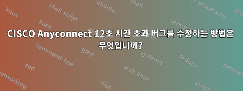 CISCO Anyconnect 12초 시간 초과 버그를 수정하는 방법은 무엇입니까?