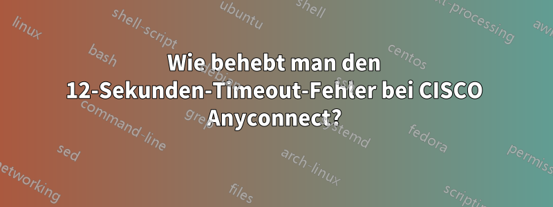 Wie behebt man den 12-Sekunden-Timeout-Fehler bei CISCO Anyconnect?