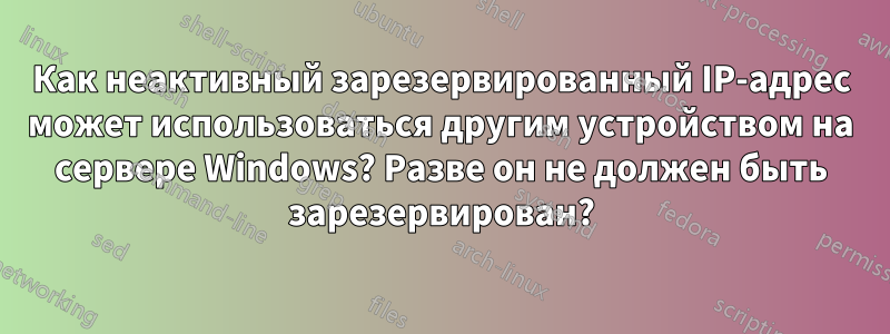 Как неактивный зарезервированный IP-адрес может использоваться другим устройством на сервере Windows? Разве он не должен быть зарезервирован?