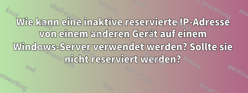 Wie kann eine inaktive reservierte IP-Adresse von einem anderen Gerät auf einem Windows-Server verwendet werden? Sollte sie nicht reserviert werden?