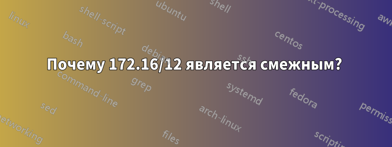 Почему 172.16/12 является смежным?