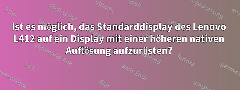 Ist es möglich, das Standarddisplay des Lenovo L412 auf ein Display mit einer höheren nativen Auflösung aufzurüsten?