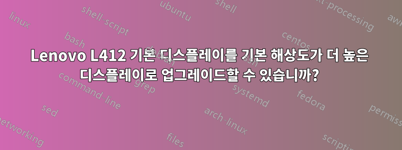 Lenovo L412 기본 디스플레이를 기본 해상도가 더 높은 디스플레이로 업그레이드할 수 있습니까?