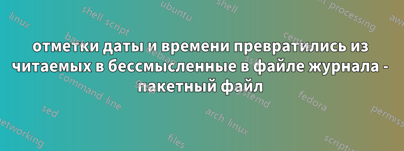 отметки даты и времени превратились из читаемых в бессмысленные в файле журнала - пакетный файл