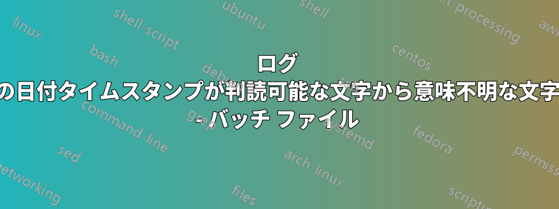 ログ ファイル内の日付タイムスタンプが判読可能な文字から意味不明な文字に変わった - バッチ ファイル