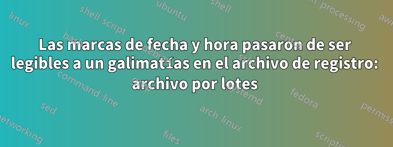 Las marcas de fecha y hora pasaron de ser legibles a un galimatías en el archivo de registro: archivo por lotes