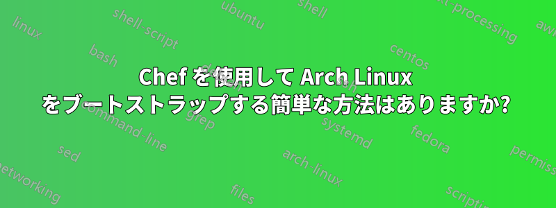 Chef を使用して Arch Linux をブートストラップする簡単な方法はありますか?