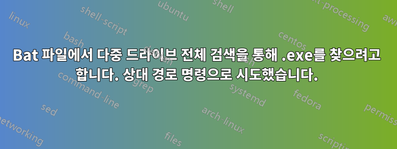 Bat 파일에서 다중 드라이브 전체 검색을 통해 .exe를 찾으려고 합니다. 상대 경로 명령으로 시도했습니다.