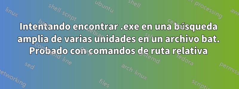 Intentando encontrar .exe en una búsqueda amplia de varias unidades en un archivo bat. Probado con comandos de ruta relativa