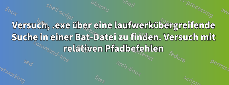Versuch, .exe über eine laufwerkübergreifende Suche in einer Bat-Datei zu finden. Versuch mit relativen Pfadbefehlen