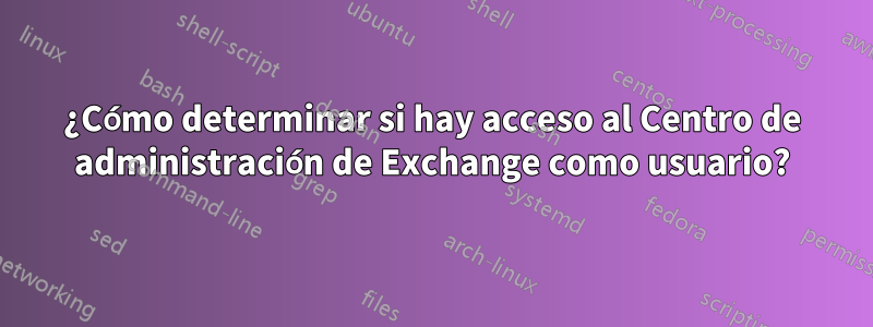 ¿Cómo determinar si hay acceso al Centro de administración de Exchange como usuario?