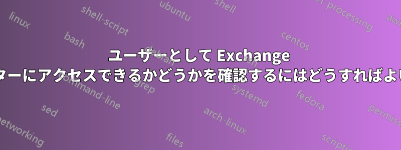ユーザーとして Exchange 管理センターにアクセスできるかどうかを確認するにはどうすればよいですか?