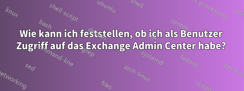 Wie kann ich feststellen, ob ich als Benutzer Zugriff auf das Exchange Admin Center habe?