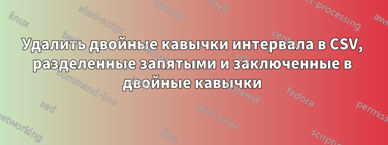 Удалить двойные кавычки интервала в CSV, разделенные запятыми и заключенные в двойные кавычки