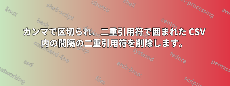 カンマで区切られ、二重引用符で囲まれた CSV 内の間隔の二重引用符を削除します。