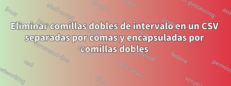 Eliminar comillas dobles de intervalo en un CSV separadas por comas y encapsuladas por comillas dobles