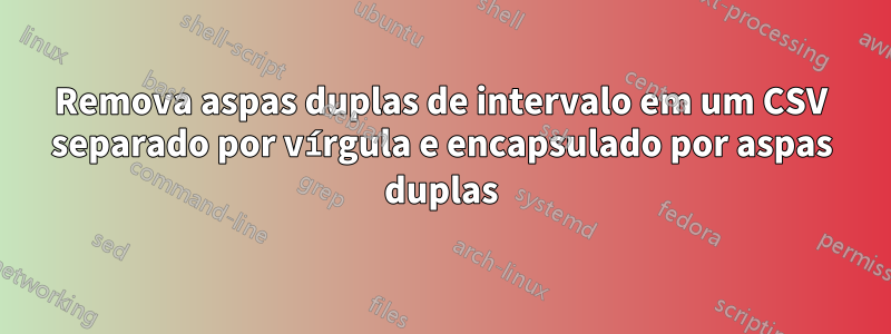 Remova aspas duplas de intervalo em um CSV separado por vírgula e encapsulado por aspas duplas