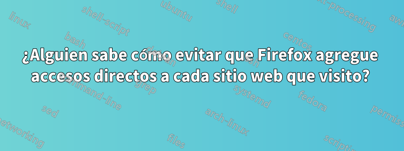 ¿Alguien sabe cómo evitar que Firefox agregue accesos directos a cada sitio web que visito?