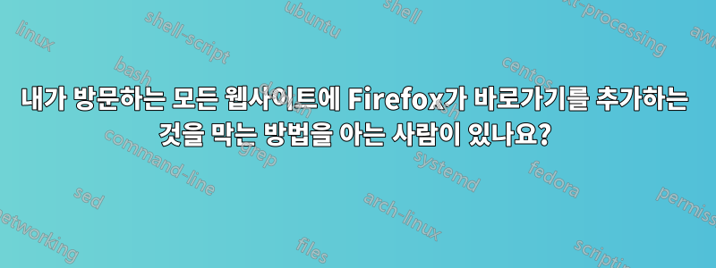 내가 방문하는 모든 웹사이트에 Firefox가 바로가기를 추가하는 것을 막는 방법을 아는 사람이 있나요?