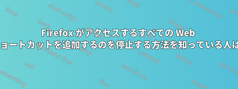 Firefox がアクセスするすべての Web サイトにショートカットを追加するのを停止する方法を知っている人はいますか?