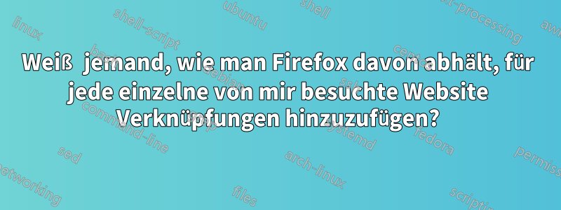 Weiß jemand, wie man Firefox davon abhält, für jede einzelne von mir besuchte Website Verknüpfungen hinzuzufügen?