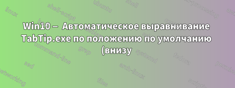 Win10 — Автоматическое выравнивание TabTip.exe по положению по умолчанию (внизу)