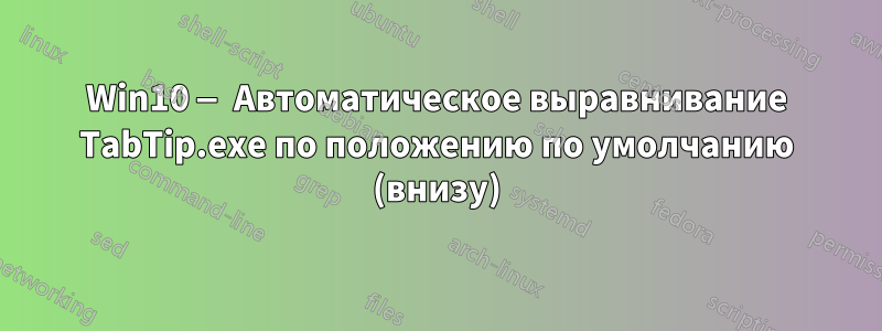 Win10 — Автоматическое выравнивание TabTip.exe по положению по умолчанию (внизу)