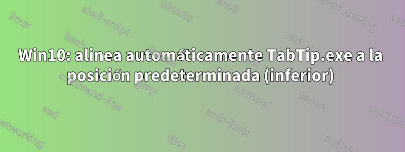 Win10: alinea automáticamente TabTip.exe a la posición predeterminada (inferior)