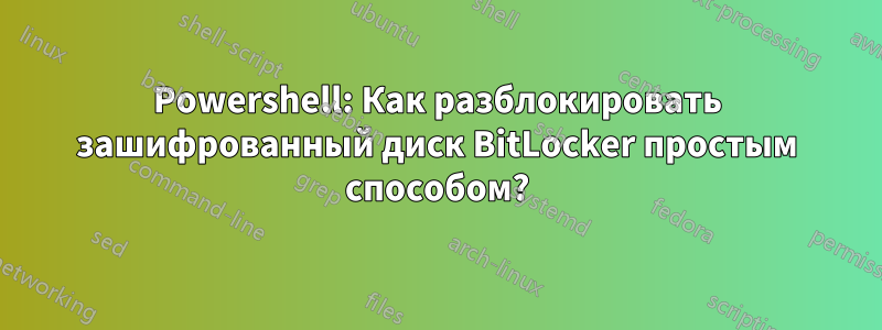 Powershell: Как разблокировать зашифрованный диск BitLocker простым способом?