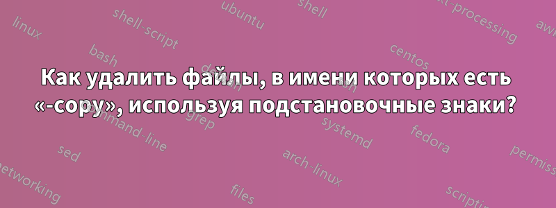 Как удалить файлы, в имени которых есть «-copy», используя подстановочные знаки?