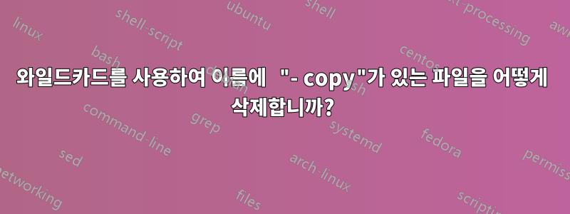 와일드카드를 사용하여 이름에 "- copy"가 있는 파일을 어떻게 삭제합니까?
