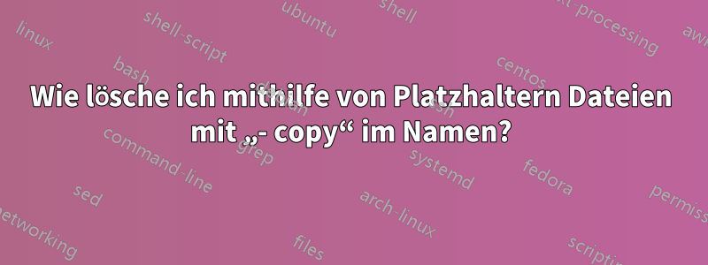 Wie lösche ich mithilfe von Platzhaltern Dateien mit „- copy“ im Namen?