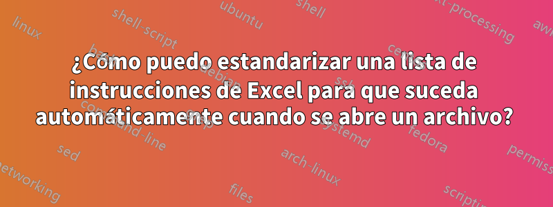 ¿Cómo puedo estandarizar una lista de instrucciones de Excel para que suceda automáticamente cuando se abre un archivo?