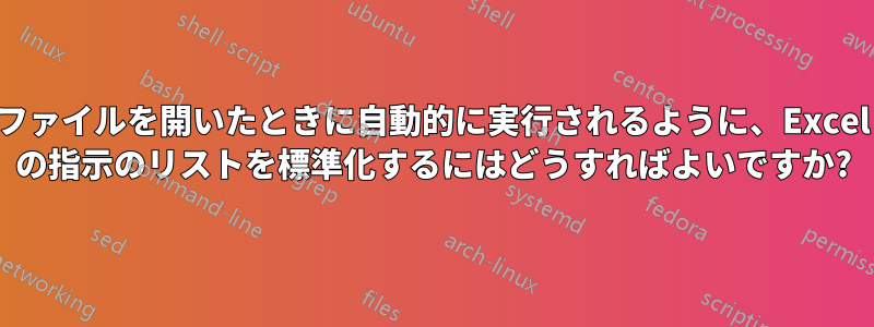 ファイルを開いたときに自動的に実行されるように、Excel の指示のリストを標準化するにはどうすればよいですか?