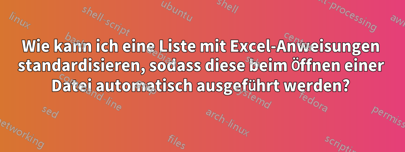 Wie kann ich eine Liste mit Excel-Anweisungen standardisieren, sodass diese beim Öffnen einer Datei automatisch ausgeführt werden?
