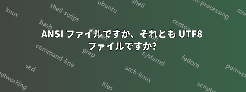 ANSI ファイルですか、それとも UTF8 ファイルですか?