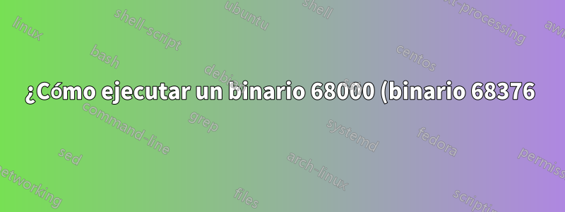 ¿Cómo ejecutar un binario 68000 (binario 68376) en una versión moderna de Linux integrado?
