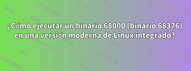 ¿Cómo ejecutar un binario 68000 (binario 68376) en una versión moderna de Linux integrado?